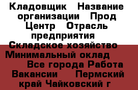 Кладовщик › Название организации ­ Прод Центр › Отрасль предприятия ­ Складское хозяйство › Минимальный оклад ­ 20 000 - Все города Работа » Вакансии   . Пермский край,Чайковский г.